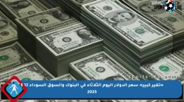 «تغير كبير» سعر الدولار اليوم الثلاثاء في البنوك والسوق السوداء 12 8 2025